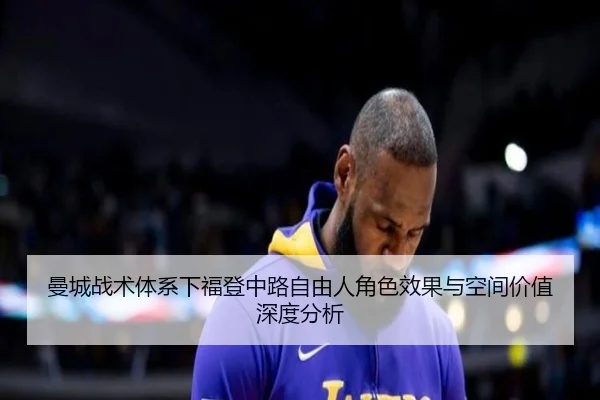 曼城战术体系下福登中路自由人角色效果与空间价值深度分析