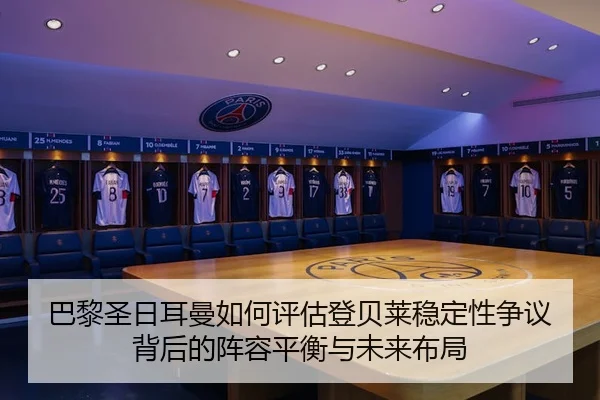 巴黎圣日耳曼如何评估登贝莱稳定性争议背后的阵容平衡与未来布局