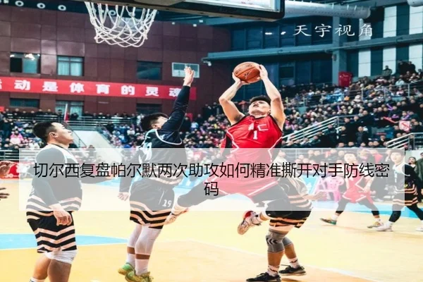 切尔西复盘帕尔默两次助攻如何精准撕开对手防线密码