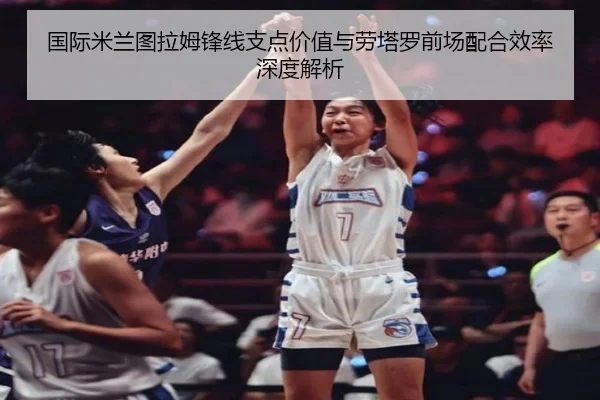 国际米兰图拉姆锋线支点价值与劳塔罗前场配合效率深度解析（kaiyun）
