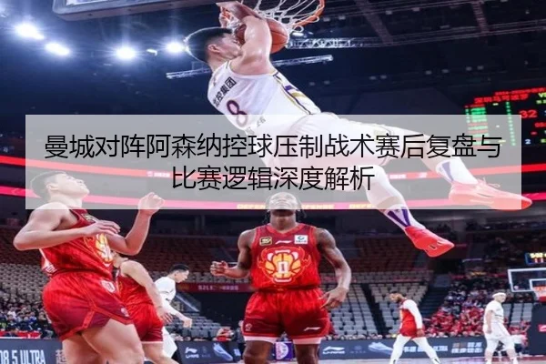 曼城对阵阿森纳控球压制战术赛后复盘与比赛逻辑深度解析