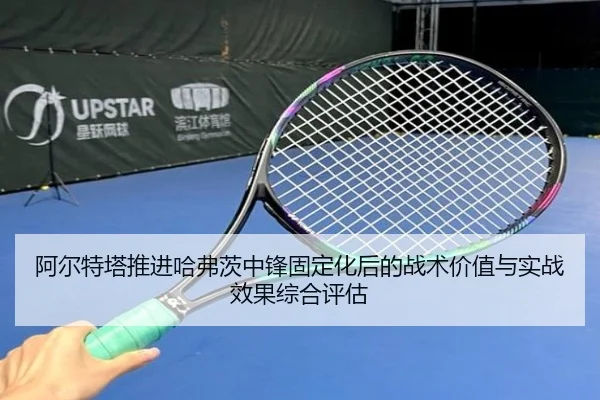 阿尔特塔推进哈弗茨中锋固定化后的战术价值与实战效果综合评估