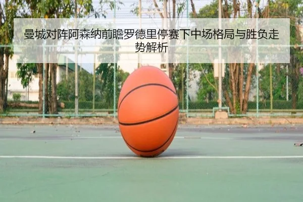 曼城对阵阿森纳前瞻罗德里停赛下中场格局与胜负走势解析